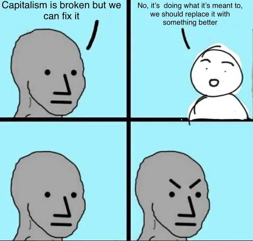 Liberal: “capitalism is broken, but we can fix it” Socialist: “No, it’s doing what it’s meant to, we should replace it with something better” liberal: *looks back with a mad expression”